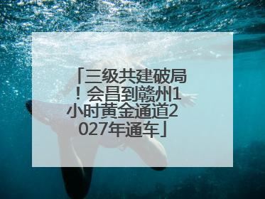 三级共建破局！会昌到赣州1小时黄金通道2027年通车