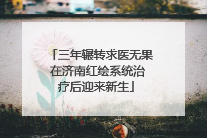 三年辗转求医无果 在济南红绘系统治疗后迎来新生