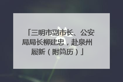 三明市副市长、公安局局长柳建忠，赴泉州履新（附简历）