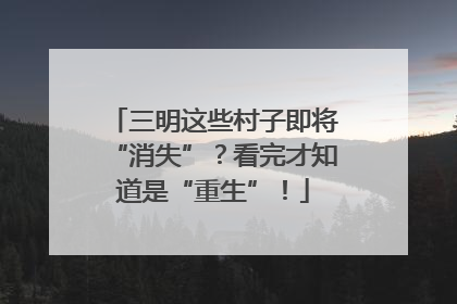 三明这些村子即将“消失”？看完才知道是“重生”！