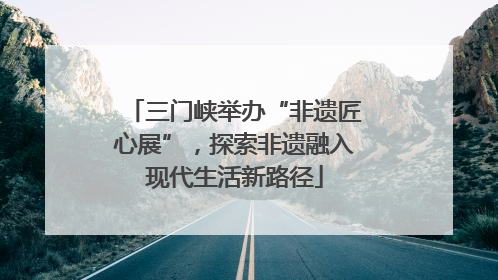 三门峡举办“非遗匠心展”，探索非遗融入现代生活新路径