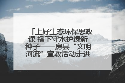 上好生态环保思政课 播下守水护绿新种子——房县“文明河流”宣教活动走进八一希望小学