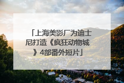 上海美影厂为迪士尼打造《疯狂动物城》4部番外短片