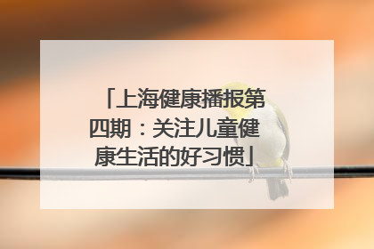 上海健康播报第四期：关注儿童健康生活的好习惯