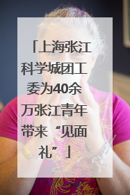 上海张江科学城团工委为40余万张江青年带来“见面礼”