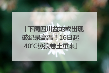 下周四川盆地或出现破纪录高温！16日起40℃热浪卷土重来