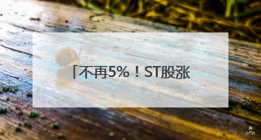 不再5%！ST股涨跌停板放宽至10%，遏制过度炒作出招