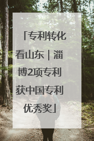 专利转化看山东｜淄博2项专利获中国专利优秀奖