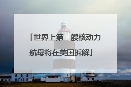 世界上第一艘核动力航母将在美国拆解
