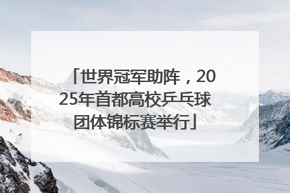 世界冠军助阵，2025年首都高校乒乓球团体锦标赛举行