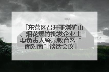 东营区召开非煤矿山、烟花爆竹批发企业主要负责人警示教育暨“面对面”谈话会议