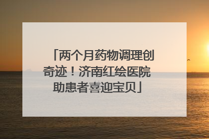 两个月药物调理创奇迹！济南红绘医院助患者喜迎宝贝