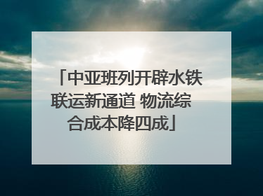 中亚班列开辟水铁联运新通道 物流综合成本降四成