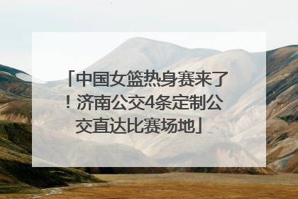 中国女篮热身赛来了！济南公交4条定制公交直达比赛场地