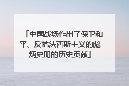 中国战场作出了保卫和平、反抗法西斯主义的彪炳史册的历史贡献