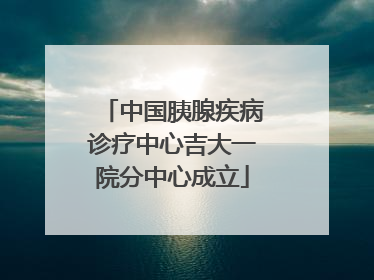 中国胰腺疾病诊疗中心吉大一院分中心成立