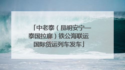 中老泰（昆明安宁—泰国拉廊）铁公海联运国际货运列车发车