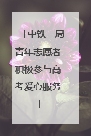 中铁一局青年志愿者积极参与高考爱心服务