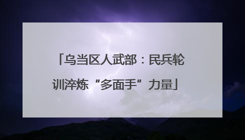 乌当区人武部：民兵轮训淬炼“多面手”力量
