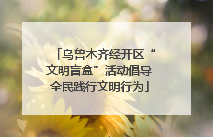 乌鲁木齐经开区“文明盲盒”活动倡导全民践行文明行为