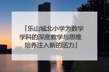 乐山城北小学为数学学科的深度教学与思维培养注入新的活力