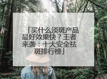 买什么淡斑产品最好效果快？王者来袭：十大安全祛斑排行榜