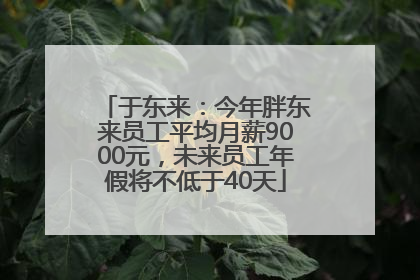 于东来：今年胖东来员工平均月薪9000元，未来员工年假将不低于40天