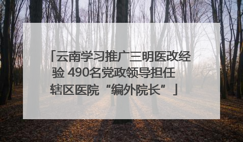 云南学习推广三明医改经验 490名党政领导担任辖区医院“编外院长”