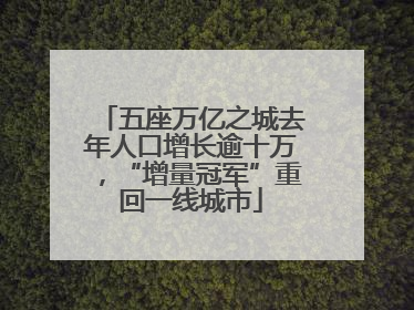 五座万亿之城去年人口增长逾十万，“增量冠军”重回一线城市