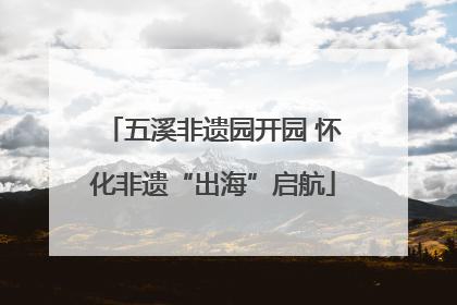 五溪非遗园开园 怀化非遗“出海”启航