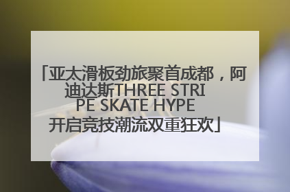 亚太滑板劲旅聚首成都，阿迪达斯THREE STRIPE SKATE HYPE开启竞技潮流双重狂欢