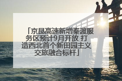 京昆高速新增秦渡服务区预计9月开放 打造西北首个新田园主义交旅融合标杆
