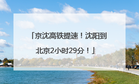 京沈高铁提速！沈阳到北京2小时29分！