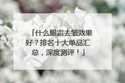 什么眼霜去皱效果好？排名十大单品汇总，深度测评！
