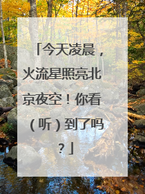今天凌晨，火流星照亮北京夜空！你看（听）到了吗？