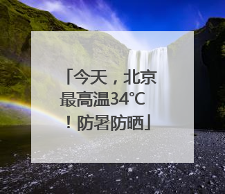 今天，北京最高温34℃！防暑防晒