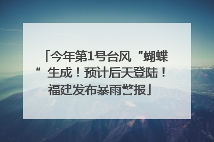 今年第1号台风“蝴蝶”生成！预计后天登陆！福建发布暴雨警报