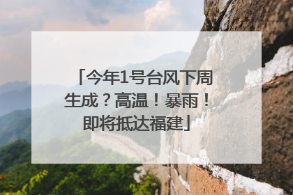 今年1号台风下周生成？高温！暴雨！即将抵达福建