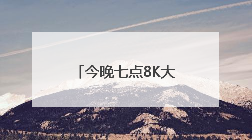 今晚七点8K大屏之约继续，四重体验值得期待！