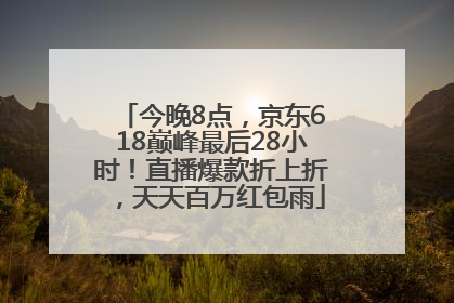 今晚8点，京东618巅峰最后28小时！直播爆款折上折，天天百万红包雨