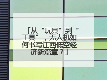 从“玩具”到“工具”，无人机如何书写江西低空经济新篇章？
