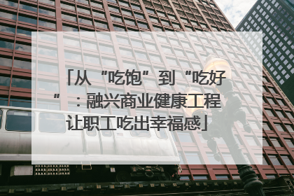 从“吃饱”到“吃好”：融兴商业健康工程让职工吃出幸福感