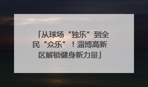 从球场“独乐”到全民“众乐”！淄博高新区解锁健身新力量