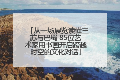 从一场展览读懂三苏与巴蜀 85位艺术家用书画开启跨越时空的文化对话