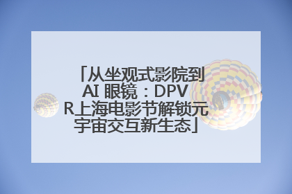 从坐观式影院到 AI 眼镜：DPVR上海电影节解锁元宇宙交互新生态
