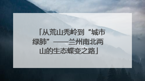 从荒山秃岭到“城市绿肺”——兰州南北两山的生态蝶变之路