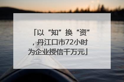 以“知”换“资”，丹江口市72小时为企业授信千万元