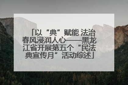 以“典”赋能 法治春风浸润人心——黑龙江省开展第五个“民法典宣传月”活动综述