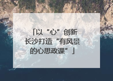 以“心”创新 长沙打造“有风景的心思政课”