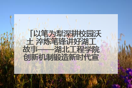 以笔为犁深耕校园沃土 淬炼笔锋讲好湖工故事——湖北工程学院创新机制锻造新时代宣传“轻骑兵”